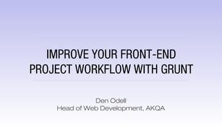 IMPROVE YOUR FRONT-END
PROJECT WORKFLOW WITH GRUNT
Den Odell
Head of Web Development, AKQA
 