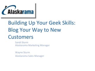Building Up Your Geek Skills: Blog Your Way to New Customers Sandi Sturm Alaskarama Marketing Manager Wayne Sturm Alaskarama Sales Manager 