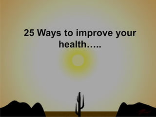 25 Ways to improve your
      health…..
 