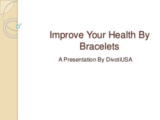 Improve Your Health By 
Bracelets 
A Presentation By DivotiUSA 
 