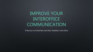 IMPROVE YOUR
INTEROFFICE
COMMUNICATION
THROUGH AUTOMATING ROUTINE TRAINING FUNCTIONS
 