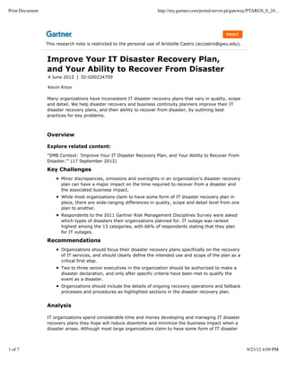 Print Document                                                        http://my.gartner.com/portal/server.pt/gateway/PTARGS_0_24...




                 This research note is restricted to the personal use of Aristotle Castro (accastro@gwu.edu).


                 Improve Your IT Disaster Recovery Plan,
                 and Your Ability to Recover From Disaster
                 4 June 2012 | ID:G00234709

                 Kevin Knox

                 Many organizations have inconsistent IT disaster recovery plans that vary in quality, scope
                 and detail. We help disaster recovery and business continuity planners improve their IT
                 disaster recovery plans, and their ability to recover from disaster, by outlining best
                 practices for key problems.



                 Overview

                 Explore related content:
                 "SMB Context: 'Improve Your IT Disaster Recovery Plan, and Your Ability to Recover From
                 Disaster.'" (17 September 2012)

                 Key Challenges
                        Minor discrepancies, omissions and oversights in an organization's disaster recovery
                        plan can have a major impact on the time required to recover from a disaster and
                        the associated business impact.
                        While most organizations claim to have some form of IT disaster recovery plan in
                        place, there are wide-ranging differences in quality, scope and detail level from one
                        plan to another.
                        Respondents to the 2011 Gartner Risk Management Disciplines Survey were asked
                        which types of disasters their organizations planned for. IT outage was ranked
                        highest among the 13 categories, with 66% of respondents stating that they plan
                        for IT outages.

                 Recommendations
                        Organizations should focus their disaster recovery plans specifically on the recovery
                        of IT services, and should clearly define the intended use and scope of the plan as a
                        critical first step.
                        Two to three senior executives in the organization should be authorized to make a
                        disaster declaration, and only after specific criteria have been met to qualify the
                        event as a disaster.
                        Organizations should include the details of ongoing recovery operations and failback
                        processes and procedures as highlighted sections in the disaster recovery plan.


                 Analysis

                 IT organizations spend considerable time and money developing and managing IT disaster
                 recovery plans they hope will reduce downtime and minimize the business impact when a
                 disaster arises. Although most large organizations claim to have some form of IT disaster



1 of 7                                                                                                            9/23/12 4:09 PM
 
