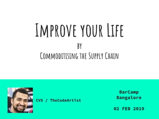 Improve your Life
by
Commoditising the Supply Chain
BarCamp
Bangalore
02 FEB 2019
CVS / TheCodeArtist
 