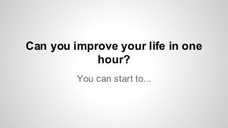 Can you improve your life in one
hour?
You can start to...
 