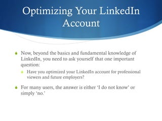 Optimizing Your LinkedIn
Account
S  Now, beyond the basics and fundamental knowledge of
LinkedIn, you need to ask yoursel...