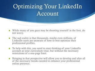 Optimizing Your LinkedIn
Account
S  While many of you guys may be shooting yourself in the foot, do
not worry.
S  The sa...