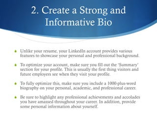 2. Create a Strong and
Informative Bio
S  Unlike your resume, your LinkedIn account provides various
features to showcase...
