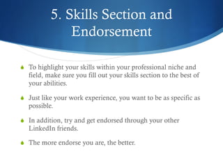5. Skills Section and
Endorsement
S  To highlight your skills within your professional niche and
field, make sure you fil...