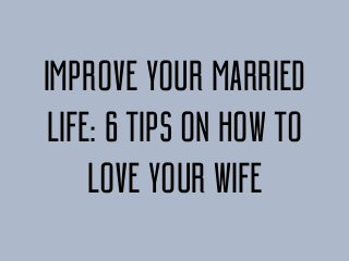 IMPROVE YOUR MARRIED
LIFE: 6 TIPS ON HOW TO
LOVE YOUR WIFE
 