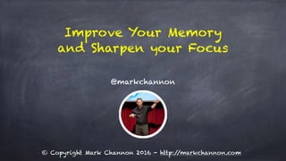 Improve Your Memory
and Sharpen your Focus
@markchannon
© Copyright Mark Channon 2016 - http://markchannon.com
 