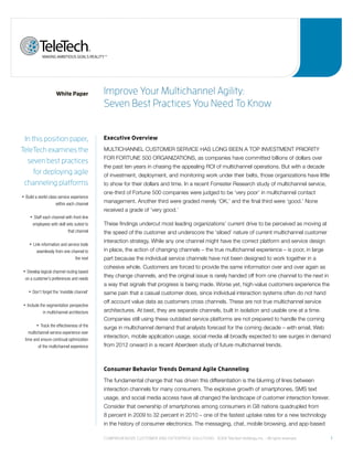 White Paper              improve Your multichannel agility:
                                                    seven Best practices You need to Know


 in this position paper,                            Executive Overview

teletech examines the                               MULTICHANNEL CUSTOMER SERVICE HAS LONG BEEN A TOP INVESTMENT PRIORITY
                                                    FOR FORTUNE 500 ORGANIZATIONS, as companies have committed billions of dollars over
  seven best practices
                                                    the past ten years in chasing the appealing ROI of multichannel operations. But with a decade
     for deploying agile                            of investment, deployment, and monitoring work under their belts, those organizations have little
 channeling platforms                               to show for their dollars and time. In a recent Forrester Research study of multichannel service,
                                                    one-third of Fortune 500 companies were judged to be ‘very poor’ in multichannel contact
•	   Build	a	world-class	service	experience	
                       within	each	channel
                                                    management. Another third were graded merely ‘OK,’ and the final third were ‘good.’ None
                                                    received a grade of ‘very good.’
        •	   Staff	each	channel	with	front-line	
            employees	with	skill	sets	suited	to	
                                               	    These findings undercut most leading organizations’ current drive to be perceived as moving at
                                  that	channel      the speed of the customer and underscore the ‘siloed’ nature of current multichannel customer
                                                    interaction strategy. While any one channel might have the correct platform and service design
       •	    Link	information	and	service	tools	
               seamlessly	from	one	channel	to	 	    in place, the action of changing channels – the true multichannel experience – is poor, in large
                                      the	next      part because the individual service channels have not been designed to work together in a
                                                    cohesive whole. Customers are forced to provide the same information over and over again as
 •	   Develop	logical	channel	routing	based	
     on	a	customer’s	preferences	and	needs		
                                                    they change channels, and the original issue is rarely handed off from one channel to the next in
                                                    a way that signals that progress is being made. Worse yet, high-value customers experience the
       •	   Don’t	forget	the	‘invisible	channel’	
                                                	   same pain that a casual customer does, since individual interaction systems often do not hand
                                                    off account value data as customers cross channels. These are not true multichannel service
 •	   Include	the	segmentation	perspective	
                in	multichannel	architecture	       architectures. At best, they are separate channels, built in isolation and usable one at a time.
                                                    Companies still using these outdated service platforms are not prepared to handle the coming
              Track	the	effectiveness	of	the	
               •	                           	       surge in multichannel demand that analysts forecast for the coming decade – with email, Web
       multichannel	service	experience	over	
                                                    interaction, mobile application usage, social media all broadly expected to see surges in demand
     time	and	ensure	continual	optimization	
             of	the	multichannel	experience	        from 2012 onward in a recent Aberdeen study of future multichannel trends.



                                                    Consumer Behavior Trends Demand Agile Channeling
                                                    The fundamental change that has driven this differentiation is the blurring of lines between
                                                    interaction channels for many consumers. The explosive growth of smartphones, SMS text
                                                    usage, and social media access have all changed the landscape of customer interaction forever.
                                                    Consider that ownership of smartphones among consumers in G8 nations quadrupled from
                                                    8 percent in 2009 to 32 percent in 2010 – one of the fastest uptake rates for a new technology
                                                    in the history of consumer electronics. The messaging, chat, mobile browsing, and app-based

                                                    Comprehensive Customer and enterprise solutions ©2011 teletech holdings, inc. - all rights reserved.   1
 