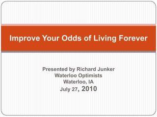 Improve Your Odds of Living Forever


        Presented by Richard Junker
            Waterloo Optimists
                Waterloo, IA
              July 27, 2010
 