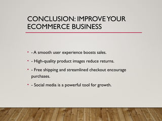 CONCLUSION: IMPROVEYOUR
ECOMMERCE BUSINESS
• - A smooth user experience boosts sales.
• - High-quality product images reduce returns.
• - Free shipping and streamlined checkout encourage
purchases.
• - Social media is a powerful tool for growth.
 
