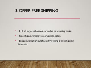 3. OFFER FREE SHIPPING
• - 61% of buyers abandon carts due to shipping costs.
• - Free shipping improves conversion rates.
• - Encourage higher purchases by setting a free shipping
threshold.
 