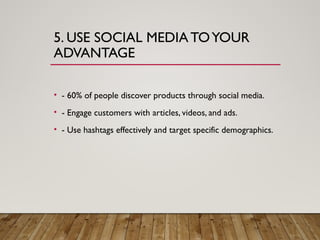 5. USE SOCIAL MEDIA TOYOUR
ADVANTAGE
• - 60% of people discover products through social media.
• - Engage customers with articles, videos, and ads.
• - Use hashtags effectively and target specific demographics.
 