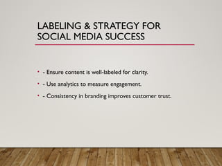 LABELING & STRATEGY FOR
SOCIAL MEDIA SUCCESS
• - Ensure content is well-labeled for clarity.
• - Use analytics to measure engagement.
• - Consistency in branding improves customer trust.
 