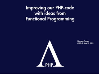 Improving our PHP-code
with ideas from
Functional Programming
ΛPHP
Herman Peeren
010PHP, June11, 2015
 