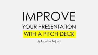 IMPROVE
YOUR PRESENTATION
WITH A PITCH DECK
By Ryan hadiwijaya
 