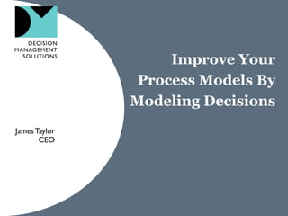 Improve Your Process Models By Modeling Decisions 
James Taylor 
CEO  