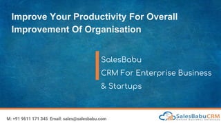 Improve Your Productivity For Overall
Improvement Of Organisation
SalesBabu
CRM For Enterprise Business
& Startups
M: +91 9611 171 345 Email: sales@salesbabu.com
 