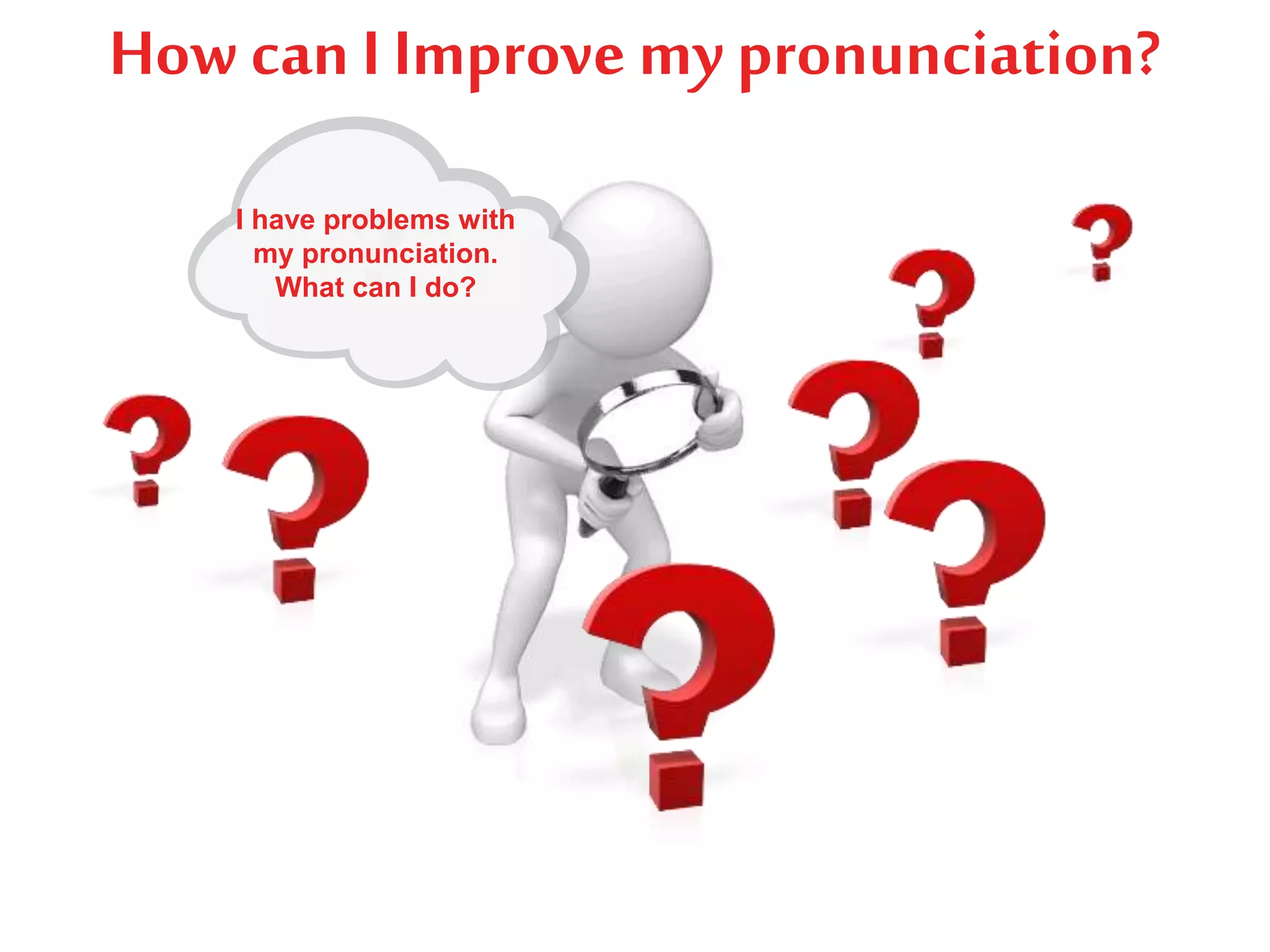 How can I Improve my pronunciation?
I have problems with
my pronunciation.
What can I do?