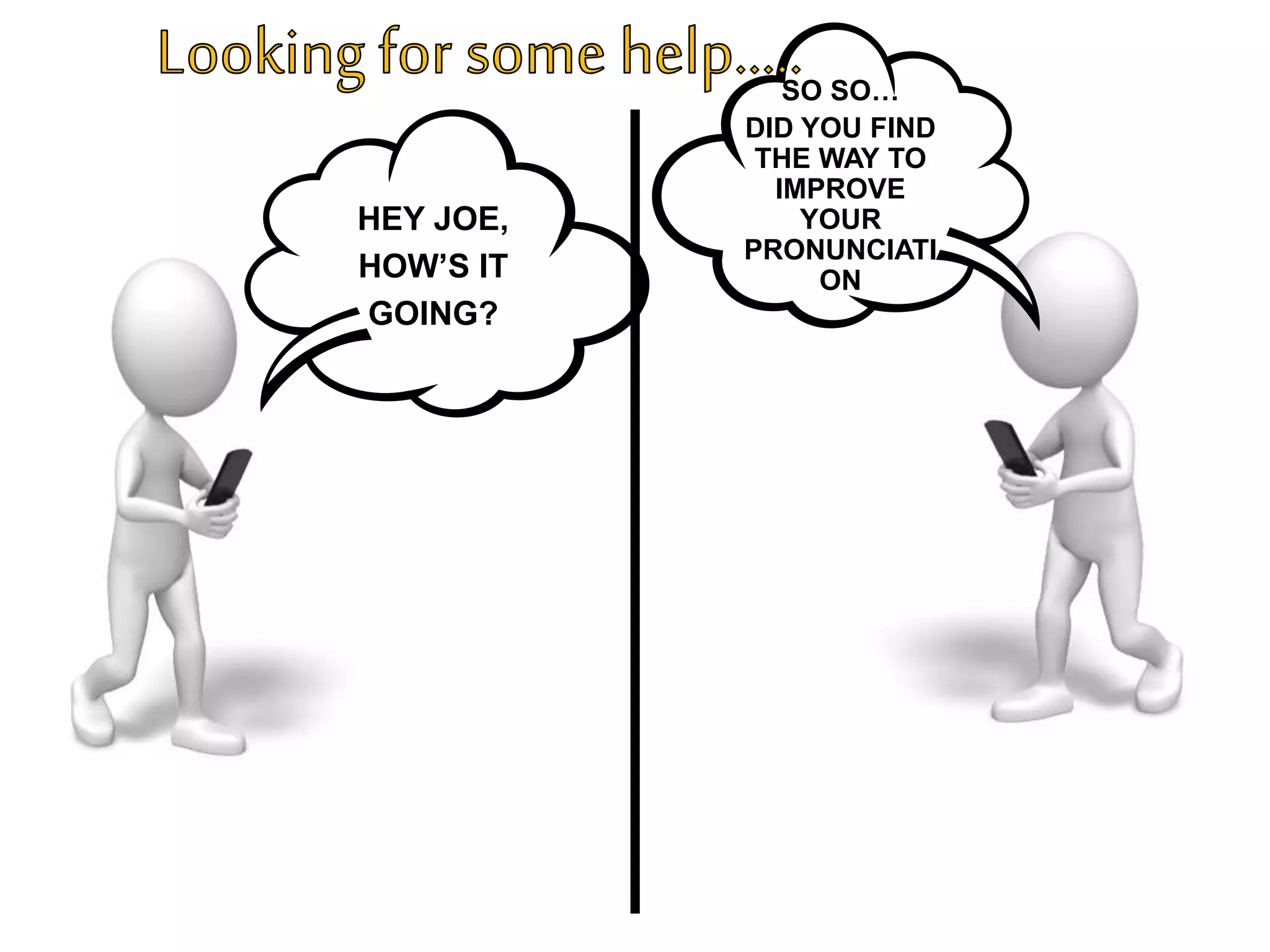 SO SO…
DID YOU FIND
THE WAY TO
IMPROVE
YOUR
PRONUNCIATI
ON
HEY JOE,
HOW’S IT
GOING?