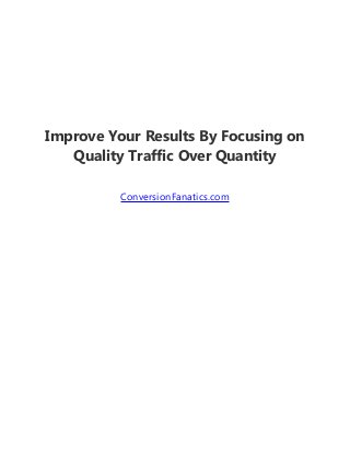 Improve Your Results By Focusing on
Quality Traffic Over Quantity
ConversionFanatics.com
 