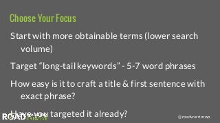 @roadwarriorwp
Choose Your Focus
Start with more obtainable terms (lower search
volume)
Target “long-tail keywords” - 5-7 ...
