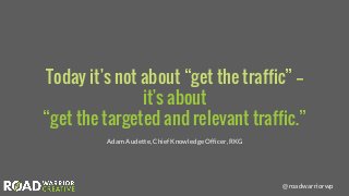 @roadwarriorwp
Today it's not about “get the traffic” --
it's about
“get the targeted and relevant traffic.”
Adam Audette,...