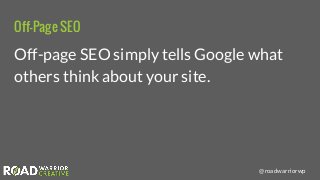 @roadwarriorwp
Off-Page SEO
Off-page SEO simply tells Google what
others think about your site.
 