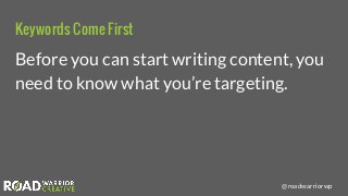 @roadwarriorwp
Keywords Come First
Before you can start writing content, you
need to know what you’re targeting.
 
