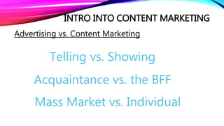 INTRO INTO CONTENT MARKETING
Advertising vs. Content Marketing
Telling vs. Showing
Acquaintance vs. the BFF
Mass Market vs. Individual
 