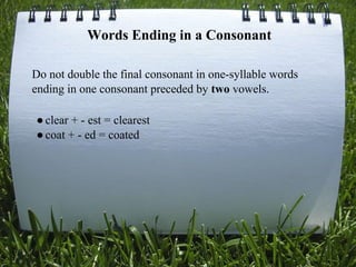 Words Ending in a Consonant
Do not double the final consonant in one-syllable words
ending in one consonant preceded by two vowels.
●clear + - est = clearest
●coat + - ed = coated
 