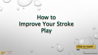 Produced by Art Wardle
Click to move
on
How to
Improve Your Stroke
Play
 