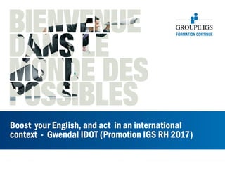 Boost your English, and act in an international
context - Gwendal IDOT (Promotion IGS RH 2017)
 
