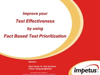 Improve yourTest Effectiveness by usingFact Based Test Prioritization Speaker:  Vipul Gupta, Sr. Test Architect Recorded version available at: http://www.impetus.com/webinar_registration?event=archived&eid=17 