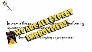 Improv is the process of creating and performing
spontaneously, without preparation.
“Improvisation is making it up as you go along.”
 