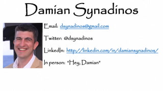 Damian Synadinos
Email: dsynadinos@gmail.com
Twitter: @dsynadinos
LinkedIn: http://linkedin.com/in/damiansynadinos/
In person: “Hey, Damian”
 