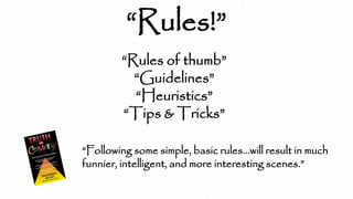 “Rules!”
“Rules of thumb”
“Guidelines”
“Heuristics”
“Tips & Tricks”
“Following some simple, basic rules…will result in much
funnier, intelligent, and more interesting scenes.”
Rules!
 