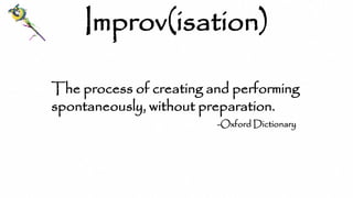 The process of creating and performing
spontaneously, without preparation.
-Oxford Dictionary
Improv(isation)
 