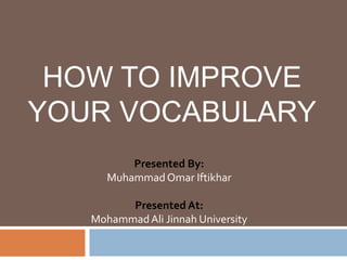 HOW TO IMPROVE
YOUR VOCABULARY
Presented By:
Muhammad Omar Iftikhar
Presented At:
Mohammad Ali Jinnah University

 