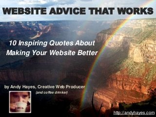 WEBSITE ADVICE THAT WORKS


10 Inspiring Quotes About
Making Your Website Better



by Andy Hayes, Creative Web Producer
             (and coffee drinker)




                                       http://andyhayes.com
 