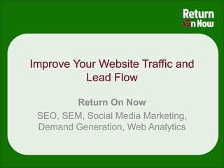 Improve Your Website Traffic and
          Lead Flow

        Return On Now
 SEO, SEM, Social Media Marketing,
 Demand Generation, Web Analytics
 