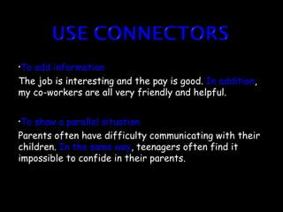 •Toadd information
The job is interesting and the pay is good. In addition,
my co-workers are all very friendly and helpful.

•To show a parallel situation
Parents often have difficulty communicating with their
children. In the same way, teenagers often find it
impossible to confide in their parents.
 