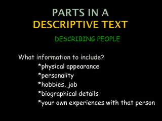 DESCRIBING PEOPLE

What information to include?
      *physical appearance
      *personality
      *hobbies, job
      *biographical details
      *your own experiences with that person
 