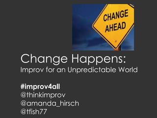 Change Happens:
Improv for an Unpredictable World

#improv4all
@thinkimprov
@amanda_hirsch
@tfish77
 