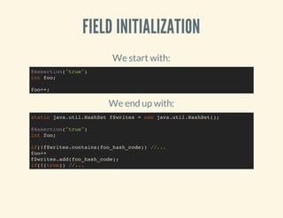 FIELD INITIALIZATION
We start with:
We end up with:
@Assertion("true")
int foo;
foo++;
static java.util.HashSet f$writes = new java.util.HashSet();
@Assertion("true")
int foo;
if(!f$writes.contains(foo_hash_code)) //...
foo++
f$writes.add(foo_hash_code);
if(!(true)) //...
 