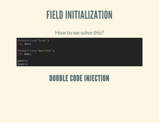 FIELD INITIALIZATION
How to we solve this?
DOUBLE CODE INJECTION
@Assertion("true")
int foo;
@Assertion("bar>foo")
int bar;
bar=1;
foo++;
 
