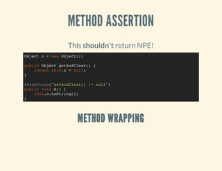 METHOD ASSERTION
This shouldn't return NPE!
METHOD WRAPPING
Object o = new Object();
public Object getAndClear() {
return this.o = null;
}
@Assertion("getAndClear() != null")
public void m() {
this.o.toString();
}
 