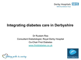 Integrating diabetes care in Derbyshire
Dr Rustam Rea
Consultant Diabetologist, Royal Derby Hospital
Co-Chair First Diabetes
www.firstdiabetes.co.uk
 